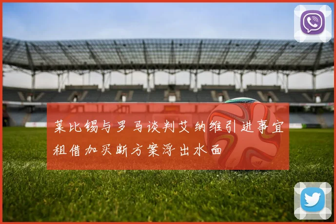 莱比锡与罗马谈判艾纳维引进事宜租借加买断方案浮出水面