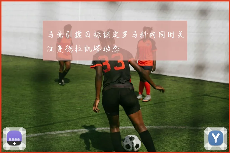 马竞引援目标锁定罗马科内同时关注曼德拉凯塔动态