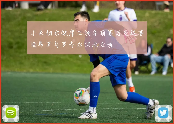 小米切尔缺席三场季前赛后重返赛场希罗与罗齐尔仍未合练