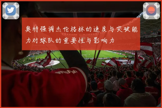 奥特强调杰伦格林的速度与突破能力对球队的重要性与影响力
