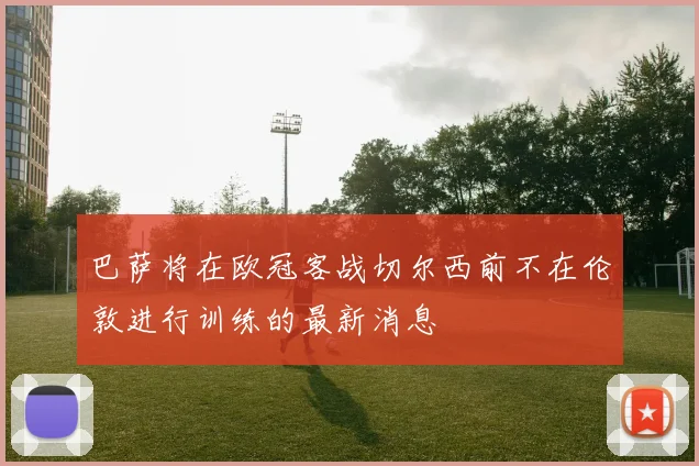 巴萨将在欧冠客战切尔西前不在伦敦进行训练的最新消息