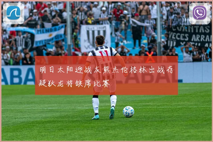明日太阳迎战灰熊杰伦格林出战存疑狄龙将缺席比赛