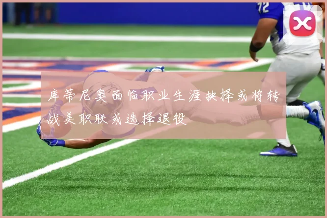 库蒂尼奥面临职业生涯抉择或将转战美职联或选择退役