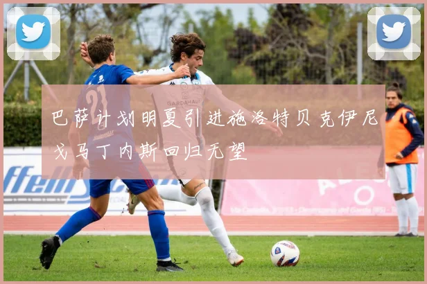巴萨计划明夏引进施洛特贝克伊尼戈马丁内斯回归无望