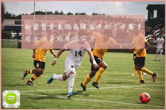 赵睿首秀表现亮眼国手们下半赛季将全力争冠展现实力