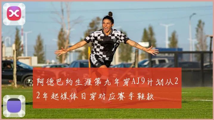 阿德巴约生涯第九年穿AJ9计划从22年起媒体日穿对应赛季鞋款