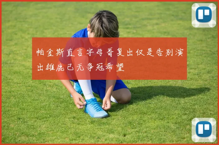 帕金斯直言字母哥复出仅是告别演出雄鹿已无争冠希望