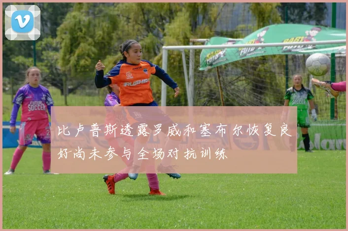 比卢普斯透露罗威和塞布尔恢复良好尚未参与全场对抗训练