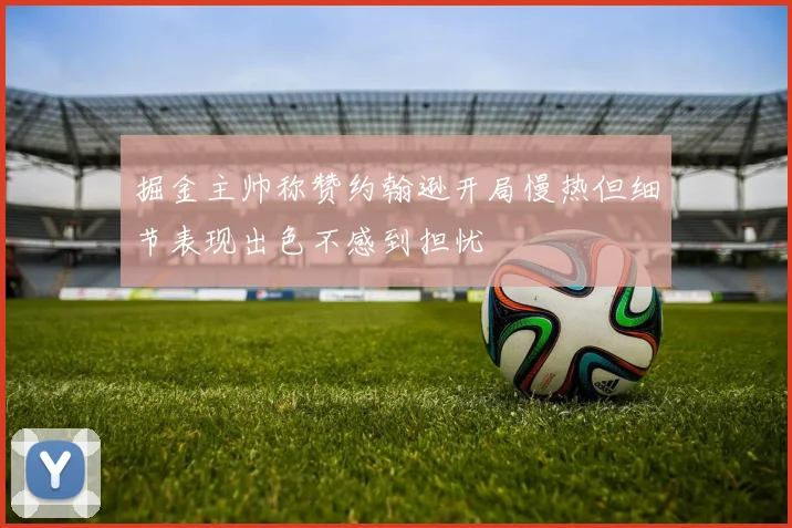 掘金主帅称赞约翰逊开局慢热但细节表现出色不感到担忧