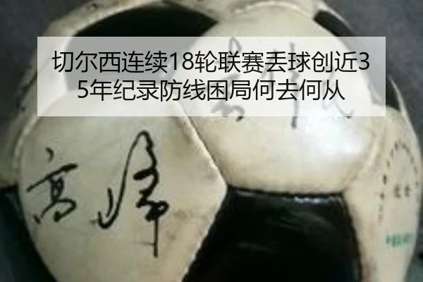 切尔西连续18轮联赛丢球创近35年纪录防线困局何去何从